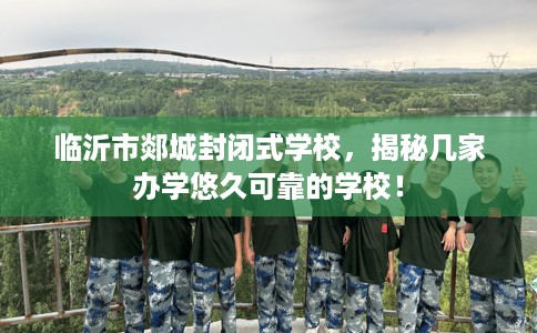 临沂市郯城封闭式学校,揭秘几家办学悠久可靠的学校! 临沂市郯城封闭式学校,揭秘几家办学悠久可靠的学校!