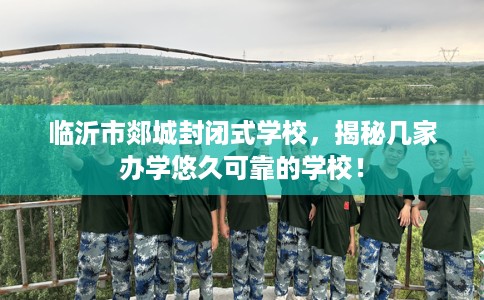 临沂市郯城封闭式学校,揭秘几家办学悠久可靠的学校! 临沂市郯城封闭式学校,揭秘几家办学悠久可靠的学校!