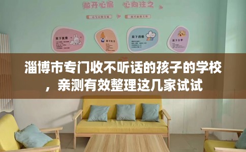 淄博市专门收不听话的孩子的学校,亲测有效整理这几家试试 淄博市专门收不听话的孩子的学校,亲测有效整理这几家试试