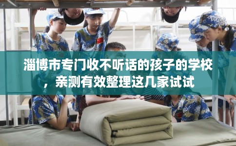 淄博市专门收不听话的孩子的学校,亲测有效整理这几家试试 淄博市专门收不听话的孩子的学校,亲测有效整理这几家试试
