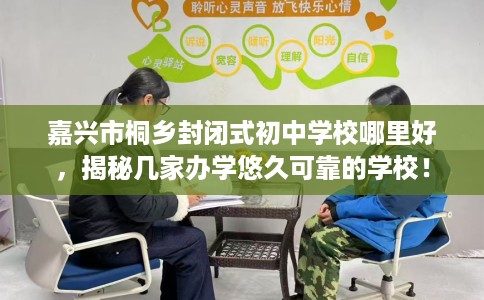 嘉兴市桐乡封闭式初中学校哪里好,揭秘几家办学悠久可靠的学校! 嘉兴市桐乡封闭式初中学校哪里好,揭秘几家办学悠久可靠的学校!