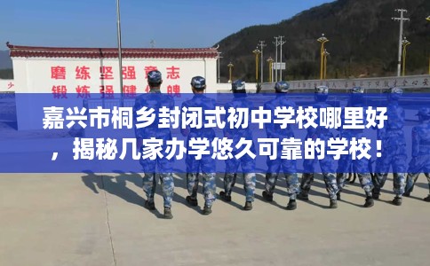 嘉兴市桐乡封闭式初中学校哪里好,揭秘几家办学悠久可靠的学校! 嘉兴市桐乡封闭式初中学校哪里好,揭秘几家办学悠久可靠的学校!