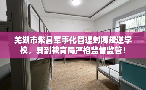 芜湖市繁昌军事化管理封闭叛逆学校,受到教育局严格监督监管! 芜湖市繁昌军事化管理封闭叛逆学校,受到教育局严格监督监管!