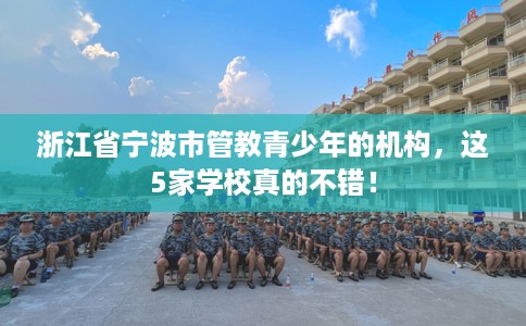 浙江省宁波市管教青少年的机构,这5家学校真的不错! 浙江省宁波市管教青少年的机构,这5家学校真的不错!