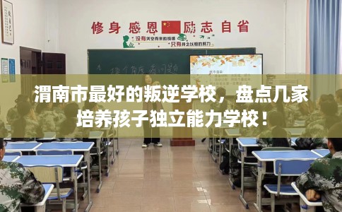 渭南市最好的叛逆学校,盘点几家培养孩子独立能力学校! 渭南市最好的叛逆学校,盘点几家培养孩子独立能力学校!