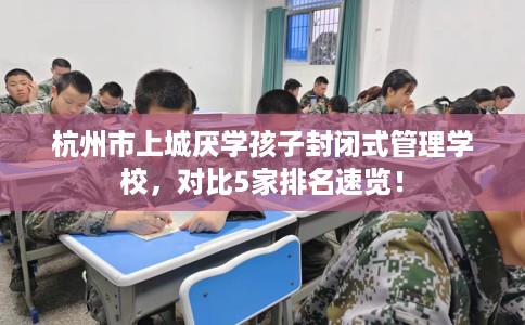 杭州市上城厌学孩子封闭式管理学校,对比5家排名速览! 杭州市上城厌学孩子封闭式管理学校,对比5家排名速览!