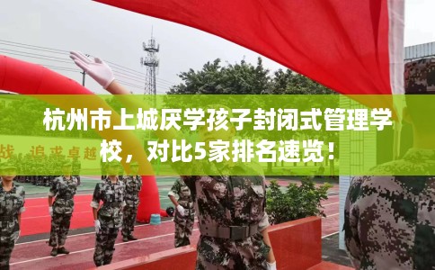 杭州市上城厌学孩子封闭式管理学校,对比5家排名速览! 杭州市上城厌学孩子封闭式管理学校,对比5家排名速览!