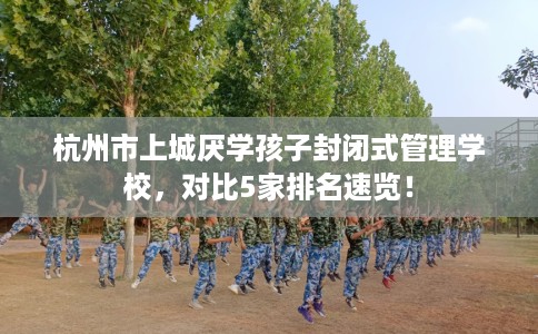 杭州市上城厌学孩子封闭式管理学校,对比5家排名速览! 杭州市上城厌学孩子封闭式管理学校,对比5家排名速览!
