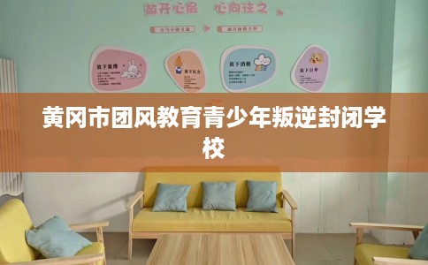 黄冈市团风教育青少年叛逆封闭学校 黄冈市团风教育青少年叛逆封闭学校