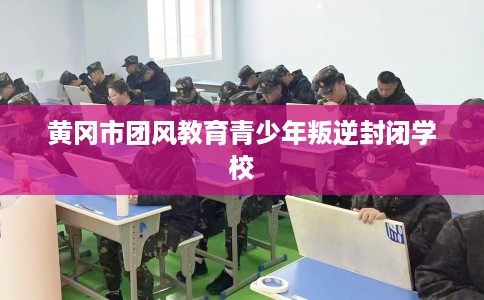 黄冈市团风教育青少年叛逆封闭学校 黄冈市团风教育青少年叛逆封闭学校