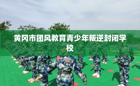 黄冈市团风教育青少年叛逆封闭学校 黄冈市团风教育青少年叛逆封闭学校
