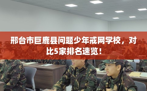 邢台市巨鹿县问题少年戒网学校,对比5家排名速览! 邢台市巨鹿县问题少年戒网学校,对比5家排名速览!