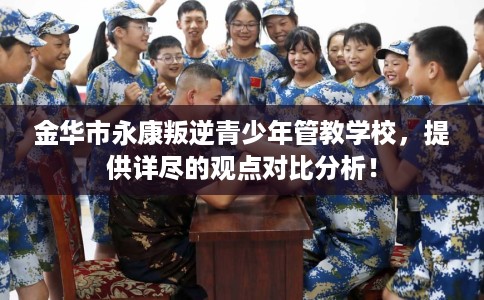 金华市永康叛逆青少年管教学校,提供详尽的观点对比分析! 金华市永康叛逆青少年管教学校,提供详尽的观点对比分析!