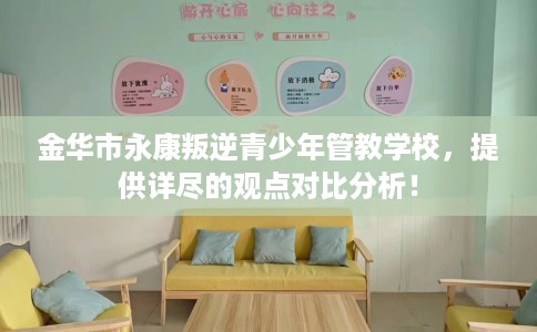 金华市永康叛逆青少年管教学校,提供详尽的观点对比分析! 金华市永康叛逆青少年管教学校,提供详尽的观点对比分析!