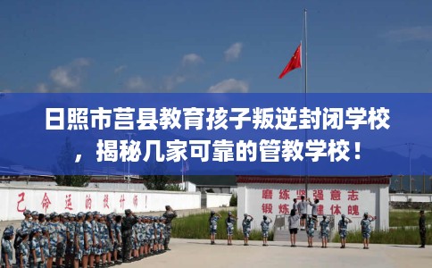 日照市莒县教育孩子叛逆封闭学校,揭秘几家可靠的管教学校! 日照市莒县教育孩子叛逆封闭学校,揭秘几家可靠的管教学校!