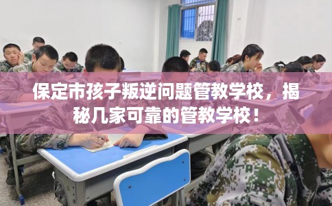 保定市孩子叛逆问题管教学校,揭秘几家可靠的管教学校! 保定市孩子叛逆问题管教学校,揭秘几家可靠的管教学校!