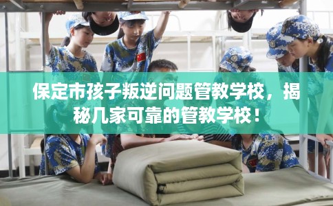 保定市孩子叛逆问题管教学校,揭秘几家可靠的管教学校! 保定市孩子叛逆问题管教学校,揭秘几家可靠的管教学校!