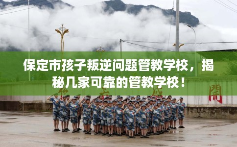 保定市孩子叛逆问题管教学校,揭秘几家可靠的管教学校! 保定市孩子叛逆问题管教学校,揭秘几家可靠的管教学校!