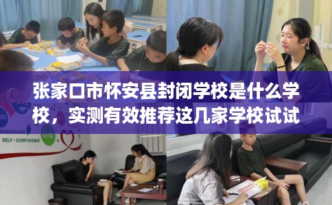 张家口市怀安县封闭学校是什么学校，实测有效推荐这几家学校试试看！