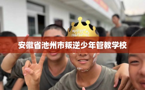 安徽省池州市叛逆少年管教学校 安徽省池州市叛逆少年管教学校