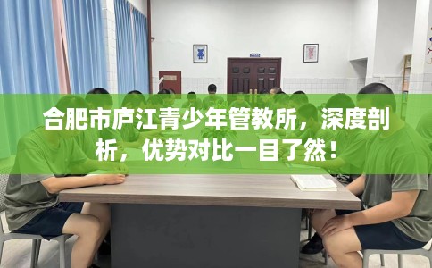 合肥市庐江青少年管教所,深度剖析,优势对比一目了然! 合肥市庐江青少年管教所,深度剖析,优势对比一目了然!