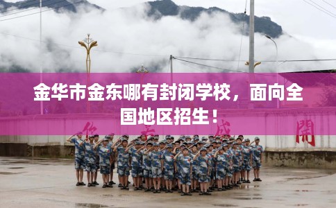 金华市金东哪有封闭学校,面向全国地区招生! 金华市金东哪有封闭学校,面向全国地区招生!