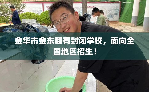 金华市金东哪有封闭学校,面向全国地区招生! 金华市金东哪有封闭学校,面向全国地区招生!