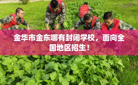 金华市金东哪有封闭学校,面向全国地区招生! 金华市金东哪有封闭学校,面向全国地区招生!