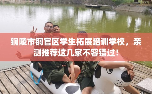 铜陵市铜官区学生拓展培训学校，亲测推荐这几家不容错过！