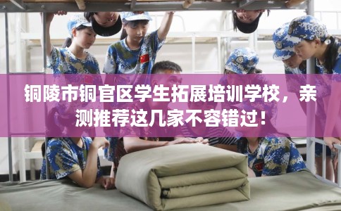 铜陵市铜官区学生拓展培训学校，亲测推荐这几家不容错过！