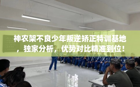 神农架不良少年叛逆矫正特训基地，独家分析，优势对比精准到位！