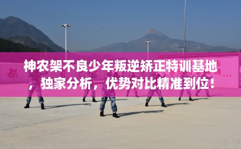 神农架不良少年叛逆矫正特训基地，独家分析，优势对比精准到位！