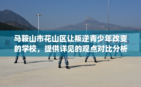 马鞍山市花山区让叛逆青少年改变的学校,提供详见的观点对比分析! 马鞍山市花山区让叛逆青少年改变的学校,提供详见的观点对比分析!