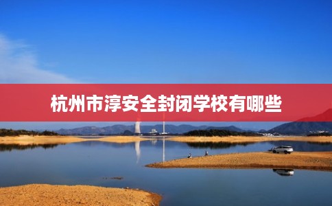 杭州市淳安全封闭学校有哪些 杭州市淳安全封闭学校有哪些