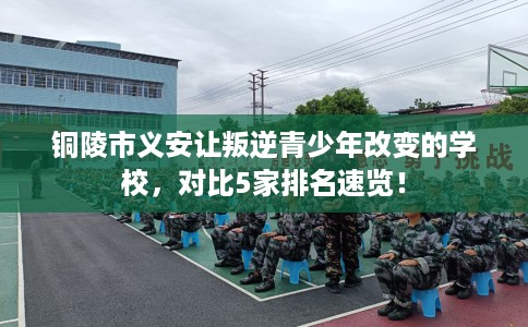 铜陵市义安让叛逆青少年改变的学校,对比5家排名速览! 铜陵市义安让叛逆青少年改变的学校,对比5家排名速览!