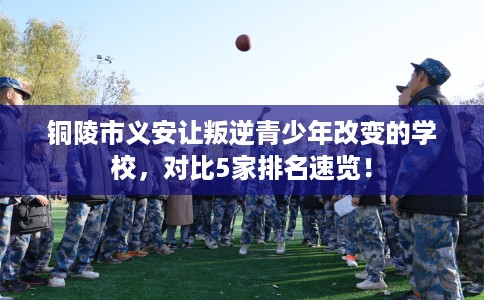 铜陵市义安让叛逆青少年改变的学校,对比5家排名速览! 铜陵市义安让叛逆青少年改变的学校,对比5家排名速览!