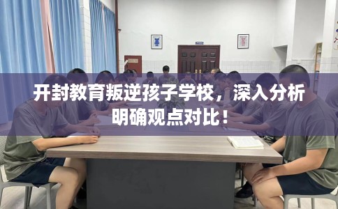 开封教育叛逆孩子学校，深入分析明确观点对比！