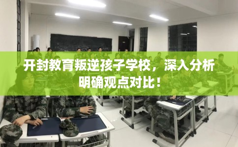 开封教育叛逆孩子学校，深入分析明确观点对比！