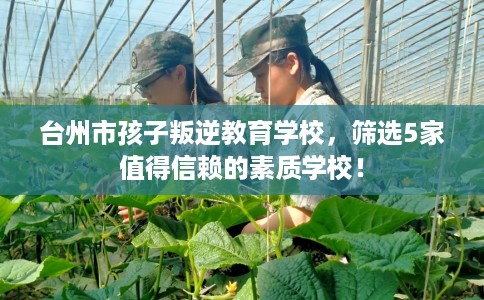 台州市孩子叛逆教育学校,筛选5家值得信赖的素质学校! 台州市孩子叛逆教育学校,筛选5家值得信赖的素质学校!