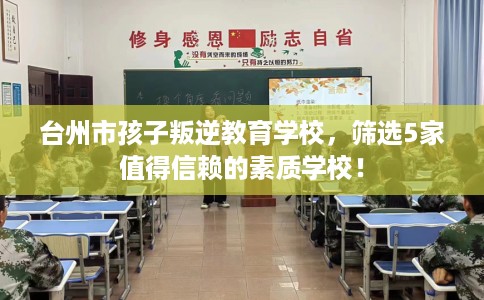 台州市孩子叛逆教育学校,筛选5家值得信赖的素质学校! 台州市孩子叛逆教育学校,筛选5家值得信赖的素质学校!