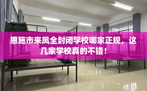 恩施市来凤全封闭学校哪家正规，这几家学校真的不错！