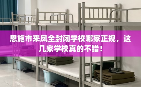 恩施市来凤全封闭学校哪家正规，这几家学校真的不错！