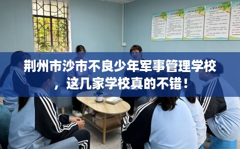 荆州市沙市不良少年军事管理学校，这几家学校真的不错！