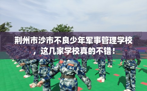 荆州市沙市不良少年军事管理学校，这几家学校真的不错！