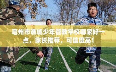 亳州市谯城少年管教学校哪家好一点，家长推荐，可信度高！