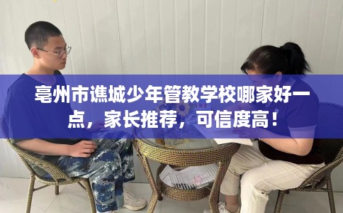 亳州市谯城少年管教学校哪家好一点，家长推荐，可信度高！