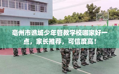 亳州市谯城少年管教学校哪家好一点，家长推荐，可信度高！