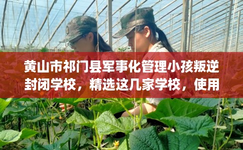 黄山市祁门县军事化管理小孩叛逆封闭学校，精选这几家学校，使用无忧！