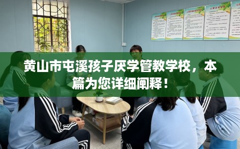 黄山市屯溪孩子厌学管教学校,本篇为您详细阐释! 黄山市屯溪孩子厌学管教学校,本篇为您详细阐释!