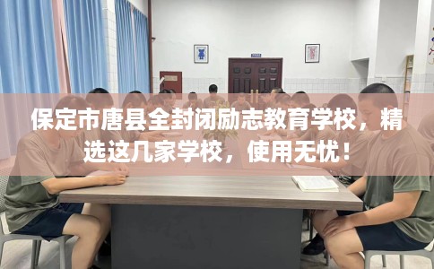 保定市唐县全封闭励志教育学校,精选这几家学校,使用无忧! 保定市唐县全封闭励志教育学校,精选这几家学校,使用无忧!